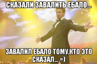 Сказали завалить ебало... Завалил ебало тому,кто это сказал... =)