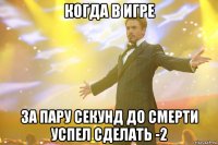 когда в игре за пару секунд до смерти успел сделать -2