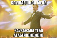 Слушаешься меня Зауважала тебя Атабей!)))))))))))))