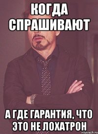 КОГДА СПРАШИВАЮТ А ГДЕ ГАРАНТИЯ, ЧТО ЭТО НЕ ЛОХАТРОН