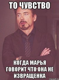 То чувство когда Марья говорит что она не извращенка