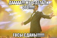 дааааа!!! мы сделали это!!!!! ГОСЫ СДАНЫ!!!!!!