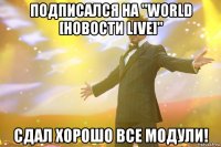 Подписался на "World [Новости live]" Сдал хорошо все модули!