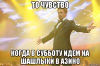 ТО ЧУВСТВО КОГДА В СУББОТУ ИДЕМ НА ШАШЛЫКИ В АЗИНО