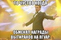 То чуство когда обменял награды вытиранов на ягуар.