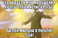 Теб надоели мои мообщения хочеш чтоб я неписал тебе Да пох, Малыш я люблю тебя!