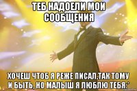 Теб надоели мои сообщения хочеш чтоб я реже писал,так тому и быть, но малыш я люблю тебя:*