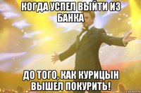 Когда успел выйти из банка До того, как Курицын вышел покурить!