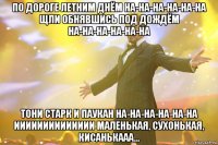 По дороге летним днём на-на-на-на-на-на щли обнявшись под дождём на-на-на-на-на-на Тони старк и паукан на-на-на-на-на-на ииииииииииииии маленькая, сухонькая, кисанькааа...