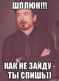 Шплюн!!! Как не зайду - ты спишь))