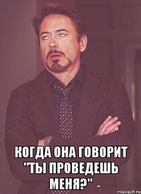  когда она говорит "ты проведешь меня?"