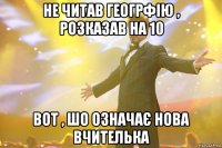 не читав геогрфію , розказав на 10 вот , шо означає нова вчителька