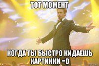 Тот момент когда ты быстро кидаешь картинки =D
