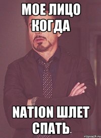 Мое лицо когда nation шлет спать