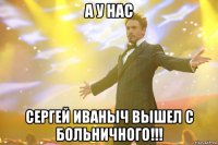 А У НАС СЕРГЕЙ ИВАНЫЧ ВЫШЕЛ С БОЛЬНИЧНОГО!!!