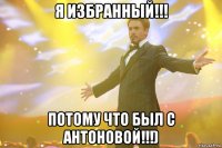 Я избранный!!! Потому что был с Антоновой!!!)