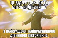 Це відчуття, коли ти блтзько дружишь з найкращою і найкрасивішою дівчиною Вікторією О.