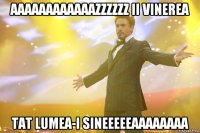 aaaaaaaaaaaazzzzzz ii vinerea tat lumea-i sineeeeeaaaaaaaa