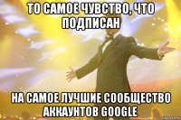 То самое чувство, что подписан на самое лучшие сообщество аккаунтов Google