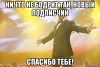 ничто не бодрит так, новый подписчик спасибо тебе!