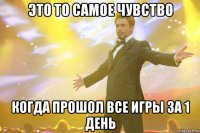 это то самое чувство когда прошол все игры за 1 день