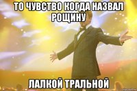То чувство когда назвал рощину Лалкой тральной
