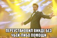  переустановил винде без чьей-либо помощи
