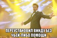  переустановил винду без чьей-либо помощи
