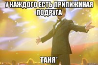 у каждого есть припижиная подруга таня*