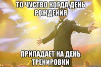 то чуство когда день рождения припадает на день тренировки