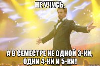 Не учусь, А в семестре не одной 3-ки, одни 4-ки и 5-ки!