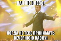 Как же клево, Когда не тебе принимать вечернюю кассу!