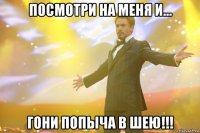 Посмотри на меня и... ГОНИ ПОПЫЧА В шею!!!