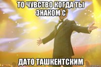 То чувство когда ты знаком с Дато Ташкентским
