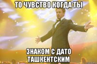 То чувство когда ты Знаком с Дато Ташкентским