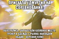 Приехала Удмуртия на соревнования: обосрались, заработали халявное место, тренер в одежде с рынка, накладки общие - деревня хули)