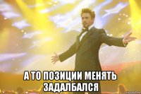  а то позиции менять задалбался