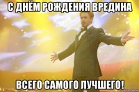 С ДНЁМ РОЖДЕНИЯ ВРЕДИНА ВСЕГО САМОГО ЛУЧШЕГО!