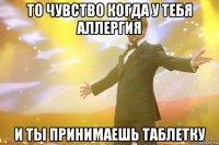 То чувство когда у тебя аллергия и ты принимаешь таблетку