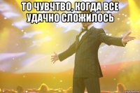 То чувчтво, когда все удачно сложилось 
