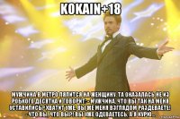 KOKAIN+18 Мужчина в метро пялится на женщину. Та оказалась не из робкого десятка и говорит: - Мужчина, что вы так на меня уставились? Хватит уже, вы же меня взглядом раздеваете! - Что вы, что вы?! Вы уже одеваетесь, а я курю...