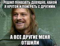 решил показать девушке, какой я крутой и поиграть с другими, а все другие меня отшили