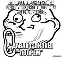 Кто не седел, с Натахой за одной партой, то не поймет этой фразы: "Давай с Лизкы поорем"