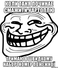 Коли Таня починае смажити картоплю тримаю в швидкому наборi номер пожежної