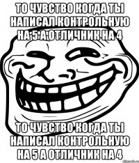 то чувство когда ты написал контрольную на 5 а отличник на 4 то чувство когда ты написал контрольную на 5 а отличник на 4