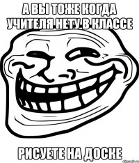 А вы тоже когда учителя нету в классе рисуете на доске