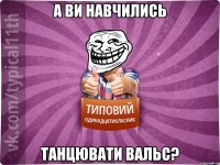 а ви навчились танцювати вальс?