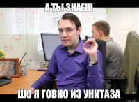 а ты знаеш шо я говно из унитаза