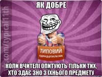 як добре коли вчителі опитують тільки тих, хто здає зно з їхнього предмету