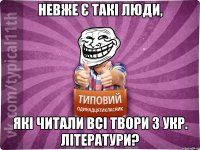 невже є такі люди, які читали всі твори з укр. літератури?